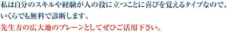 私は自分のスキルや経験が人の役に立つことに喜びを覚えるタイプなので、いくらでも無料で診断します。先生方の広大地のブレーンとしてぜひご活用下さい。